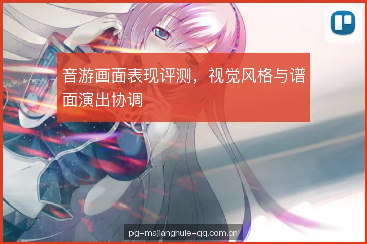 音游画面表现评测，视觉风格与谱面演出协调